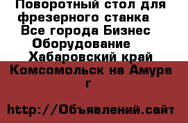 Поворотный стол для фрезерного станка. - Все города Бизнес » Оборудование   . Хабаровский край,Комсомольск-на-Амуре г.